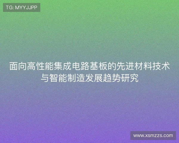 面向高性能集成电路基板的先进材料技术与智能制造发展趋势研究